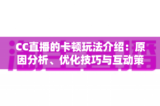 CC直播的卡顿玩法介绍：原因分析、优化技巧与互动策略一站式全攻略