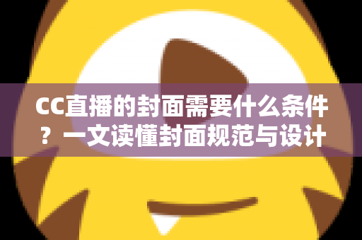 CC直播的封面需要什么条件？一文读懂封面规范与设计技巧，助你快速提升直播间人气与点击率