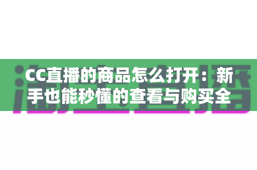CC直播的商品怎么打开:新手也能秒懂的查看与购买全流程详解 CC直播的商品怎么打开:新手也能秒懂的查看与购买全流程详解