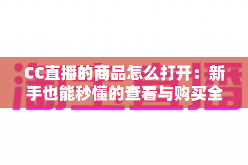 CC直播的商品怎么打开:新手也能秒懂的查看与购买全流程详解 CC直播的商品怎么打开:新手也能秒懂的查看与购买全流程详解