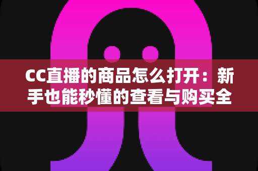 CC直播的商品怎么打开:新手也能秒懂的查看与购买全流程详解 CC直播的商品怎么打开:新手也能秒懂的查看与购买全流程详解