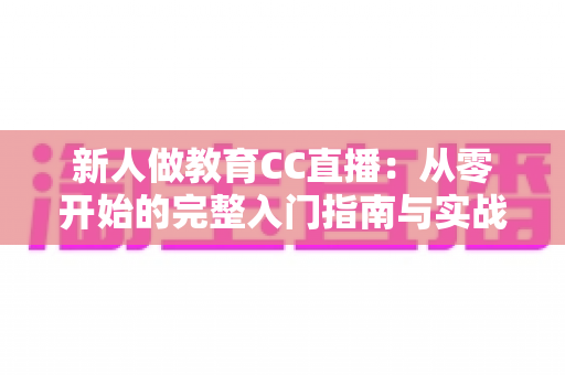 新人做教育CC直播：从零开始的完整入门指南与实战技巧