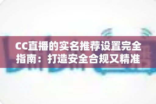 CC直播的实名推荐设置完全指南:打造安全合规又精准的直播体验必备攻略 CC直播的实名推荐设置完全指南:打造安全合规又精准的直播体验必备攻略