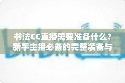 书法CC直播需要准备什么?新手主播必备的完整装备与开播指南 书法CC直播需要准备什么?新手主播必备的完整装备与开播指南