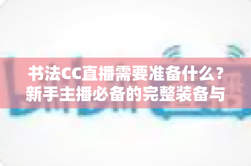 书法CC直播需要准备什么?新手主播必备的完整装备与开播指南 书法CC直播需要准备什么?新手主播必备的完整装备与开播指南