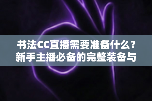 书法CC直播需要准备什么？新手主播必备的完整装备与开播指南