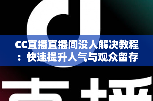CC直播直播间没人解决教程:快速提升人气与观众留存的完整实战指南 CC直播直播间没人解决教程:快速提升人气与观众留存的完整实战指南