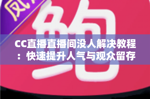 CC直播直播间没人解决教程:快速提升人气与观众留存的完整实战指南 CC直播直播间没人解决教程:快速提升人气与观众留存的完整实战指南