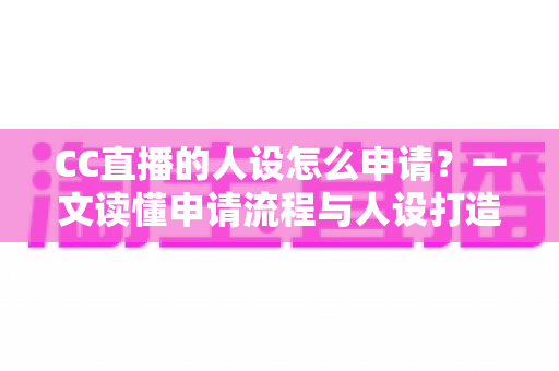 CC直播的人设怎么申请?一文读懂申请流程与人设打造全攻略 CC直播的人设怎么申请?一文读懂申请流程与人设打造全攻略