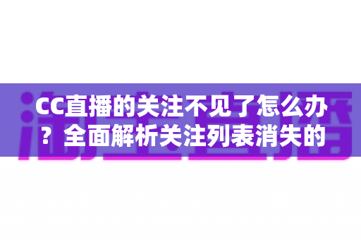 CC直播的关注不见了怎么办?全面解析关注列表消失的原因与解决方法 CC直播的关注不见了怎么办?全面解析关注列表消失的原因与解决方法