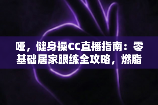 哑,健身操CC直播指南:零基础居家跟练全攻略,燃脂塑形一步到位 哑,健身操CC直播指南:零基础居家跟练全攻略,燃脂塑形一步到位
