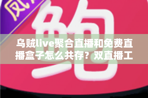 乌贼live聚合直播和免费直播盒子怎么共存？双直播工具协同使用全攻略深度解析