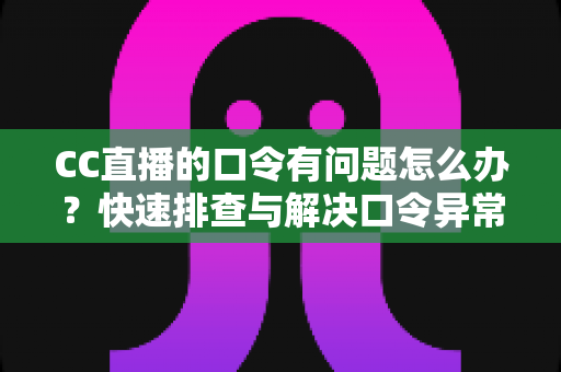 CC直播的口令有问题怎么办?快速排查与解决口令异常的完整实用指南 CC直播的口令有问题怎么办?快速排查与解决口令异常的完整实用指南