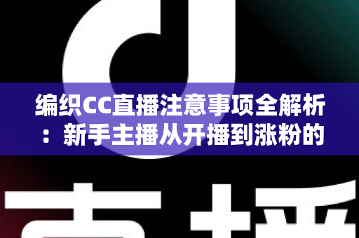 编织CC直播注意事项全解析:新手主播从开播到涨粉的实战避坑指南 编织CC直播注意事项全解析:新手主播从开播到涨粉的实战避坑指南
