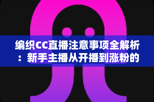 编织CC直播注意事项全解析:新手主播从开播到涨粉的实战避坑指南 编织CC直播注意事项全解析:新手主播从开播到涨粉的实战避坑指南