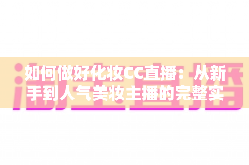 如何做好化妆CC直播：从新手到人气美妆主播的完整实战指南