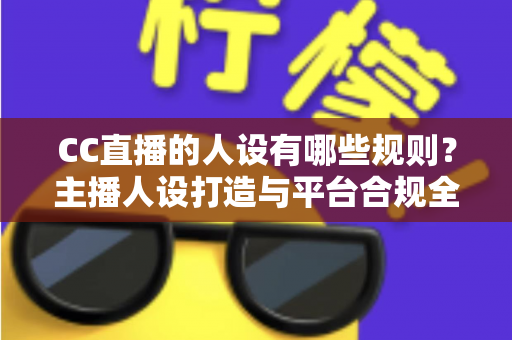 CC直播的人设有哪些规则？主播人设打造与平台合规全攻略