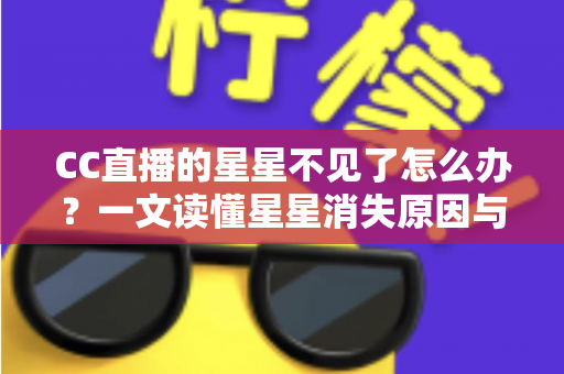 CC直播的星星不见了怎么办？一文读懂星星消失原因与找回全攻略