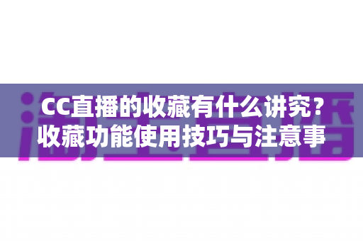 CC直播的收藏有什么讲究?收藏功能使用技巧与注意事项全面解析 CC直播的收藏有什么讲究?收藏功能使用技巧与注意事项全面解析