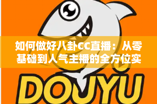 如何做好八卦CC直播：从零基础到人气主播的全方位实战攻略