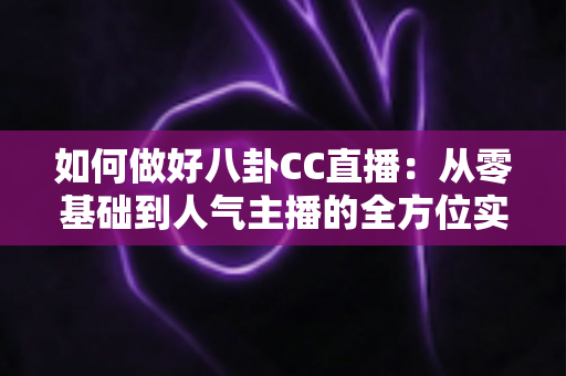 如何做好八卦CC直播：从零基础到人气主播的全方位实战攻略