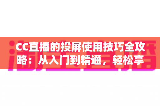 CC直播的投屏使用技巧全攻略：从入门到精通，轻松享受大屏观看体验