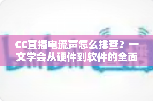 CC直播电流声怎么排查?一文学会从硬件到软件的全面诊断与解决方法 CC直播电流声怎么排查?一文学会从硬件到软件的全面诊断与解决方法