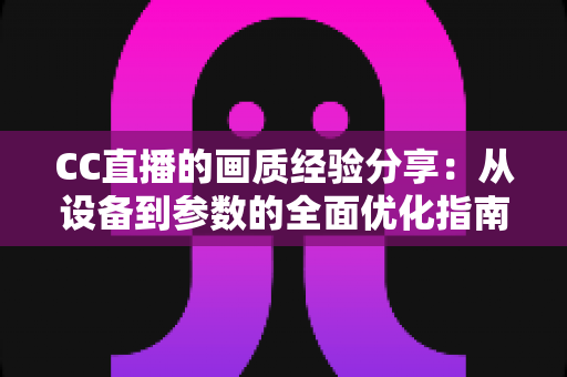 CC直播的画质经验分享:从设备到参数的全面优化指南,助你打造高清流畅的直播间 CC直播的画质经验分享:从设备到参数的全面优化指南,助你打造高清流畅的直播间