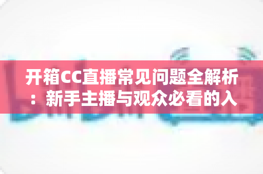 开箱CC直播常见问题全解析：新手主播与观众必看的入门避坑指南