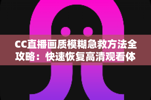 CC直播画质模糊急救方法全攻略：快速恢复高清观看体验的实用指南