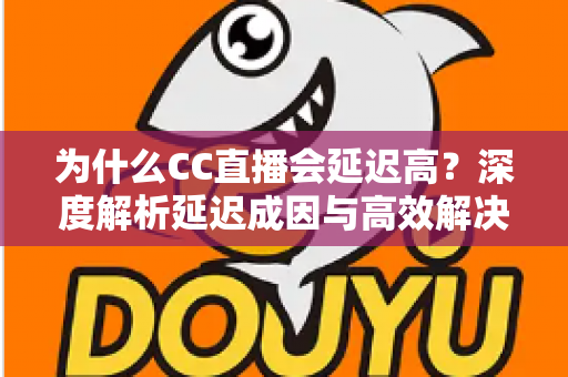 为什么CC直播会延迟高？深度解析延迟成因与高效解决方案全攻略