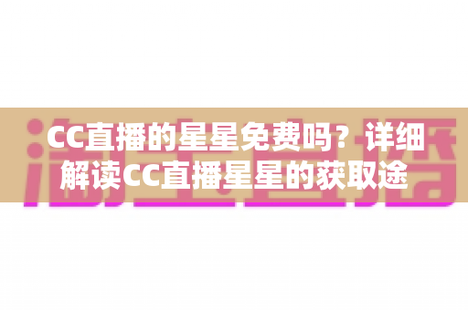 CC直播的星星免费吗？详细解读CC直播星星的获取途径与免费使用技巧