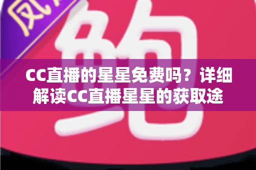 CC直播的星星免费吗？详细解读CC直播星星的获取途径与免费使用技巧