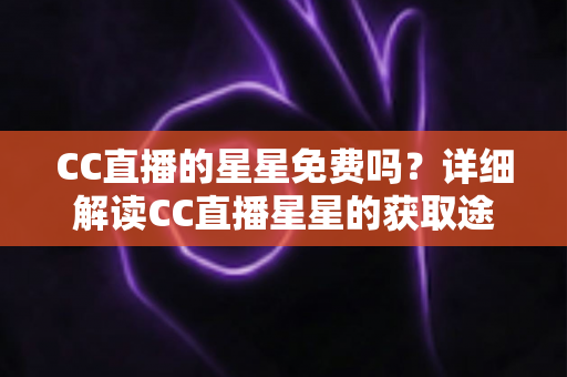 CC直播的星星免费吗？详细解读CC直播星星的获取途径与免费使用技巧