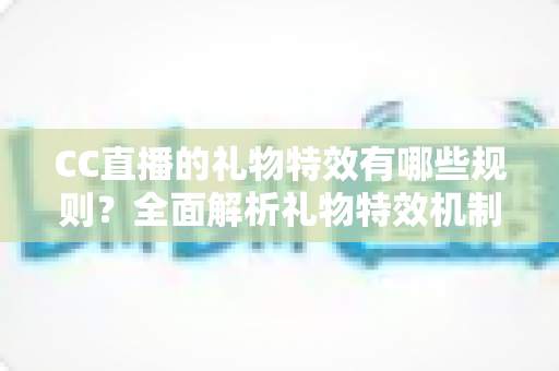 CC直播的礼物特效有哪些规则?全面解析礼物特效机制与使用指南 CC直播的礼物特效有哪些规则?全面解析礼物特效机制与使用指南
