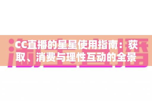 CC直播的星星使用指南:获取、消费与理性互动的全景式攻略 CC直播的星星使用指南:获取、消费与理性互动的全景式攻略