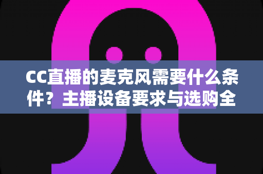 CC直播的麦克风需要什么条件?主播设备要求与选购全攻略 CC直播的麦克风需要什么条件?主播设备要求与选购全攻略