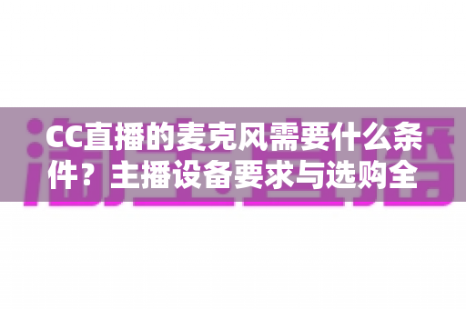 CC直播的麦克风需要什么条件?主播设备要求与选购全攻略 CC直播的麦克风需要什么条件?主播设备要求与选购全攻略