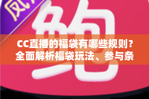 CC直播的福袋有哪些规则？全面解析福袋玩法、参与条件与中奖技巧