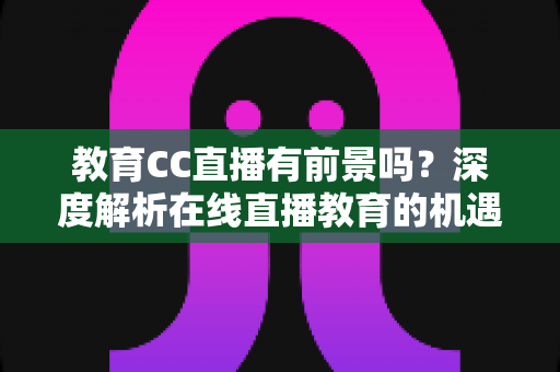 教育CC直播有前景吗？深度解析在线直播教育的机遇与挑战