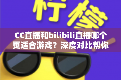 CC直播和bilibili直播哪个更适合游戏？深度对比帮你找到最佳游戏直播平台
