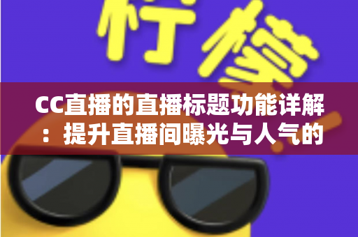 CC直播的直播标题功能详解:提升直播间曝光与人气的高效运营指南 CC直播的直播标题功能详解:提升直播间曝光与人气的高效运营指南