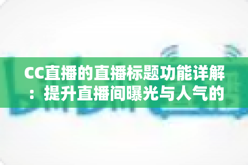 CC直播的直播标题功能详解:提升直播间曝光与人气的高效运营指南 CC直播的直播标题功能详解:提升直播间曝光与人气的高效运营指南