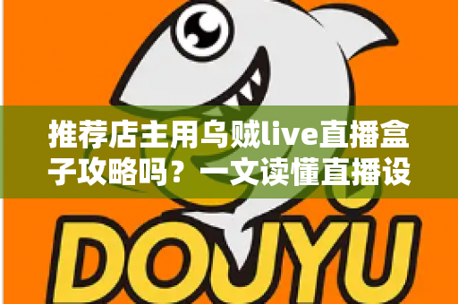推荐店主用乌贼live直播盒子攻略吗？一文读懂直播设备选择与实操指南