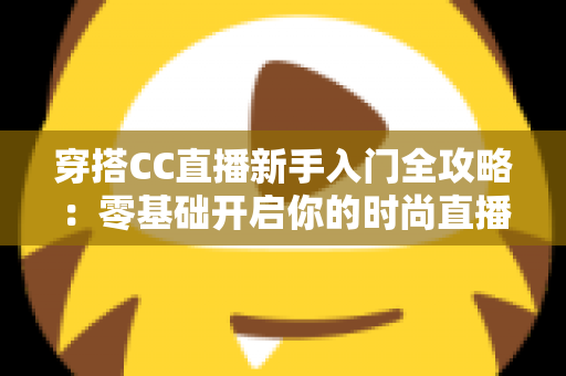 穿搭CC直播新手入门全攻略：零基础开启你的时尚直播之旅