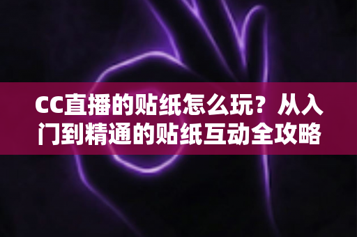 CC直播的贴纸怎么玩？从入门到精通的贴纸互动全攻略
