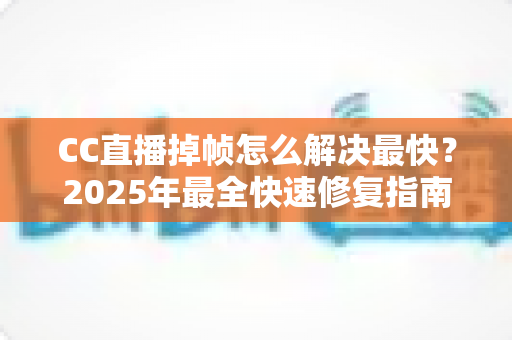CC直播掉帧怎么解决最快?2025年最全快速修复指南与实用技巧 CC直播掉帧怎么解决最快?2025年最全快速修复指南与实用技巧
