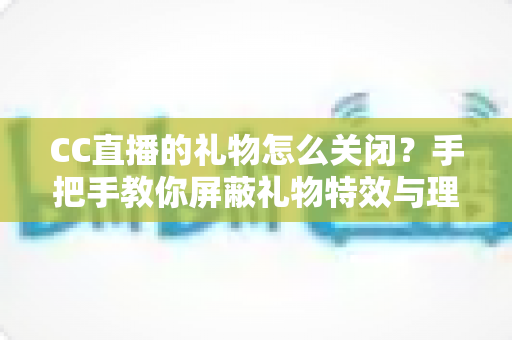 CC直播的礼物怎么关闭？手把手教你屏蔽礼物特效与理性设置消费权限的完整教程