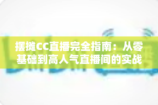 摆摊CC直播完全指南：从零基础到高人气直播间的实战攻略秘籍