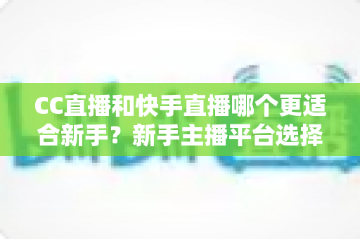 CC直播和快手直播哪个更适合新手?新手主播平台选择深度解析与实用指南 CC直播和快手直播哪个更适合新手?新手主播平台选择深度解析与实用指南